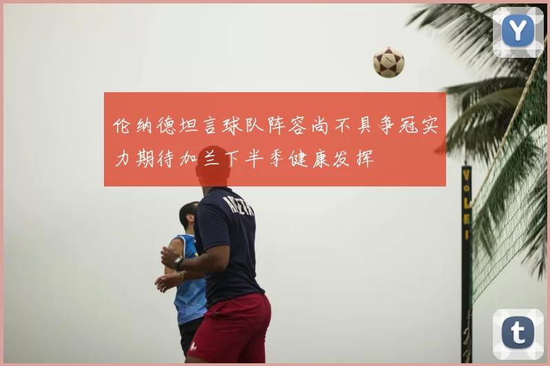 伦纳德坦言球队阵容尚不具争冠实力期待加兰下半季健康发挥