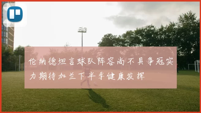 伦纳德坦言球队阵容尚不具争冠实力期待加兰下半季健康发挥