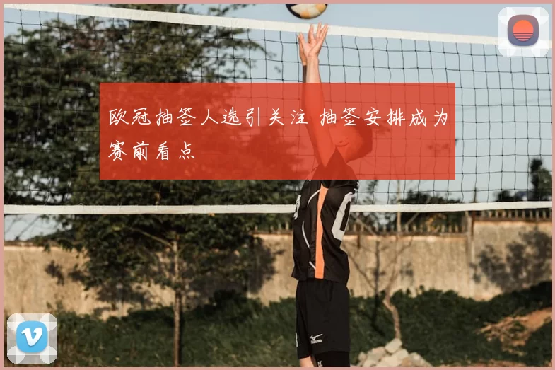 欧冠抽签人选引关注 抽签安排成为赛前看点