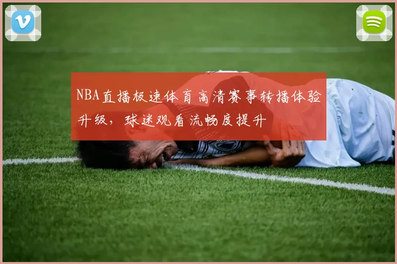 NBA直播极速体育高清赛事转播体验升级，球迷观看流畅度提升