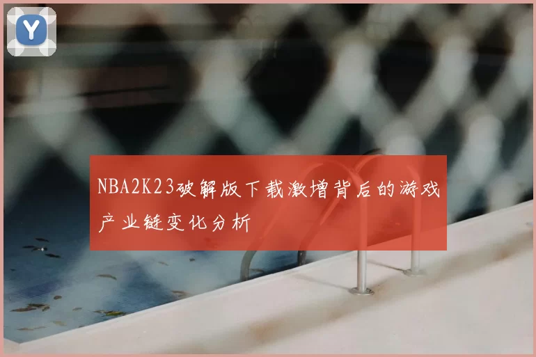 NBA2K23破解版下载激增背后的游戏产业链变化分析