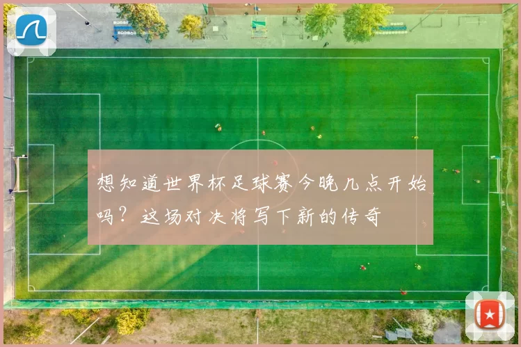 想知道世界杯足球赛今晚几点开始吗？这场对决将写下新的传奇