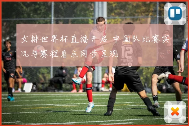 女排世界杯直播开启 中国队比赛实况与赛程看点同步呈现