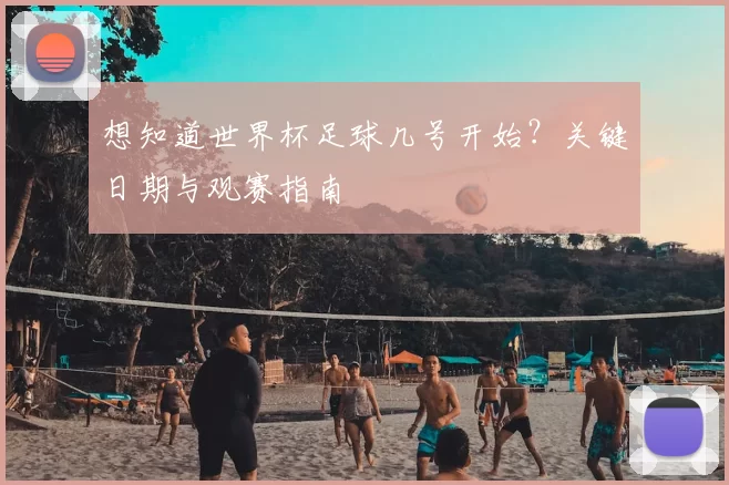 想知道世界杯足球几号开始?关键日期与观赛指南