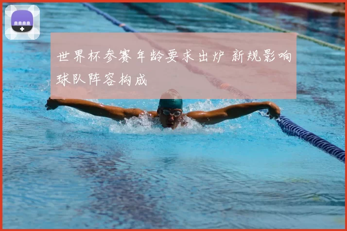 世界杯参赛年龄要求出炉 新规影响球队阵容构成