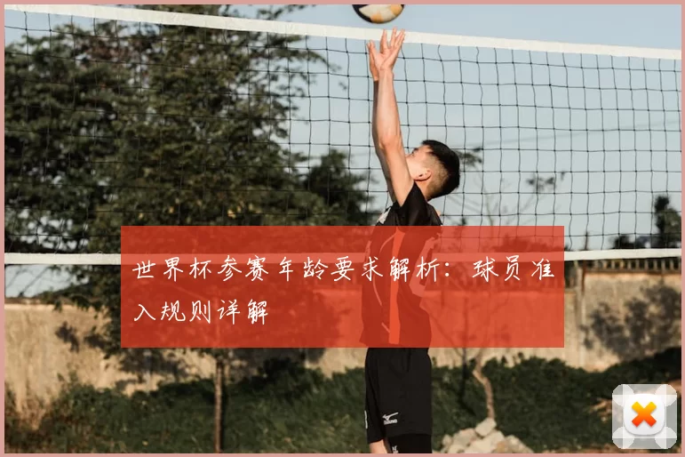世界杯参赛年龄要求解析：球员准入规则详解