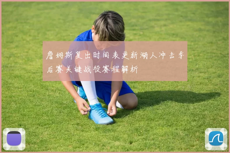 詹姆斯复出时间表更新湖人冲击季后赛关键战役赛程解析