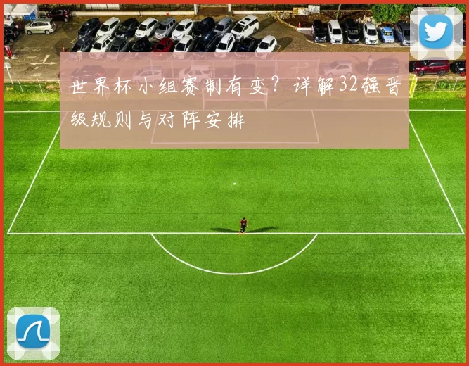 世界杯小组赛制有变？详解32强晋级规则与对阵安排