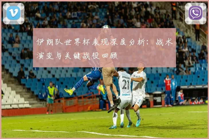 伊朗队世界杯表现深度分析:战术演变与关键战役回顾