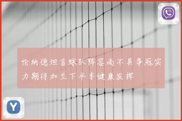 伦纳德坦言球队阵容尚不具争冠实力期待加兰下半季健康发挥