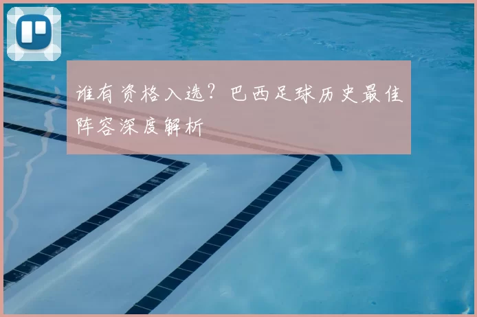 谁有资格入选？巴西足球历史最佳阵容深度解析