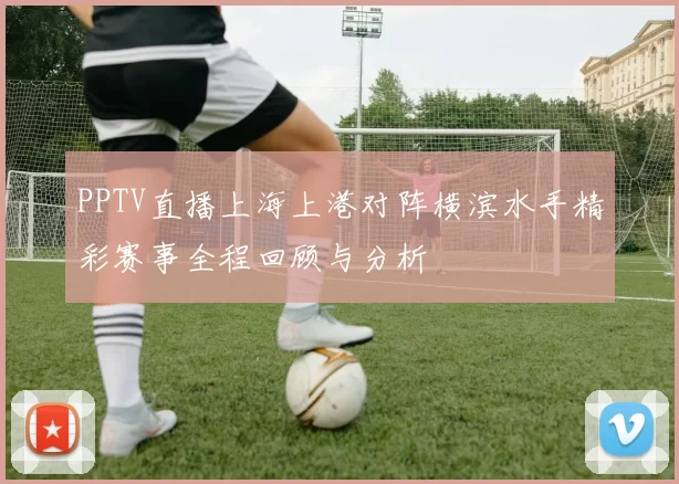 PPTV直播上海上港对阵横滨水手精彩赛事全程回顾与分析