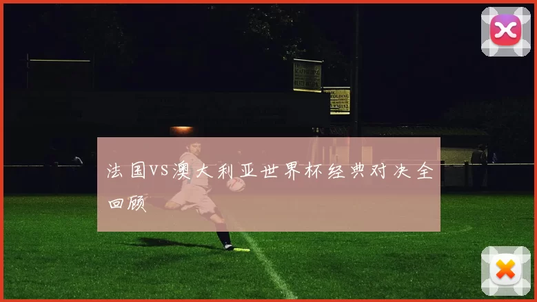 法国vs澳大利亚世界杯经典对决全回顾