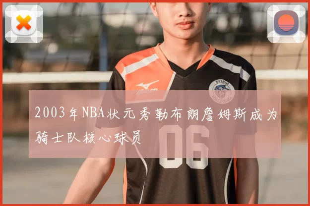 2003年NBA状元秀勒布朗詹姆斯成为骑士队核心球员