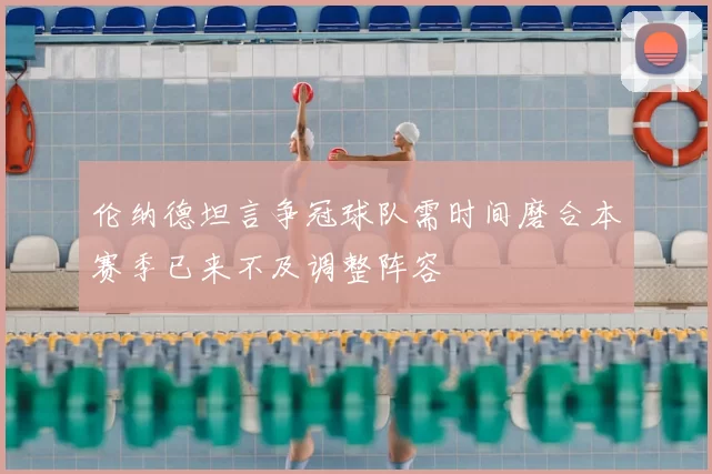 伦纳德坦言争冠球队需时间磨合本赛季已来不及调整阵容