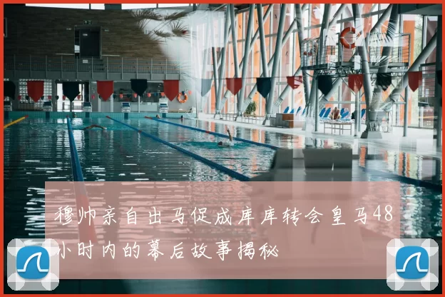 穆帅亲自出马促成库库转会皇马48小时内的幕后故事揭秘