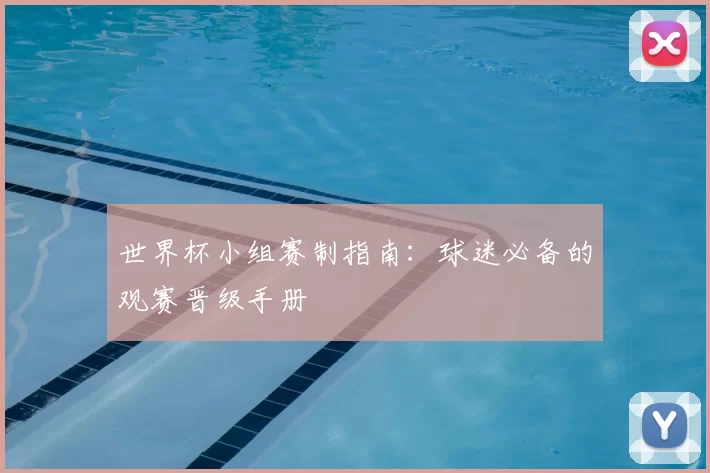 世界杯小组赛制指南：球迷必备的观赛晋级手册