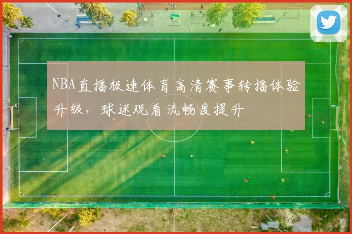 NBA直播极速体育高清赛事转播体验升级，球迷观看流畅度提升