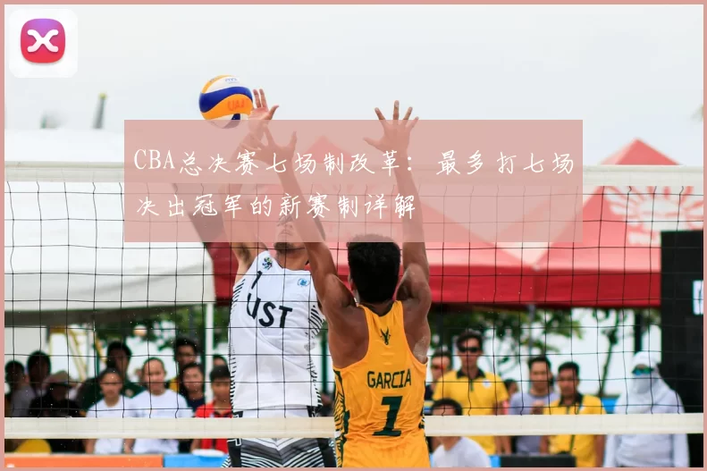 CBA总决赛七场制改革：最多打七场决出冠军的新赛制详解