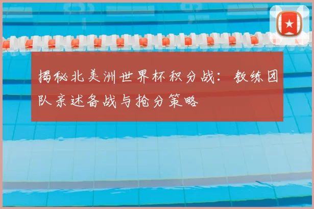 揭秘北美洲世界杯积分战:教练团队亲述备战与抢分策略