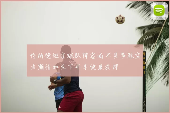 伦纳德坦言球队阵容尚不具争冠实力期待加兰下半季健康发挥