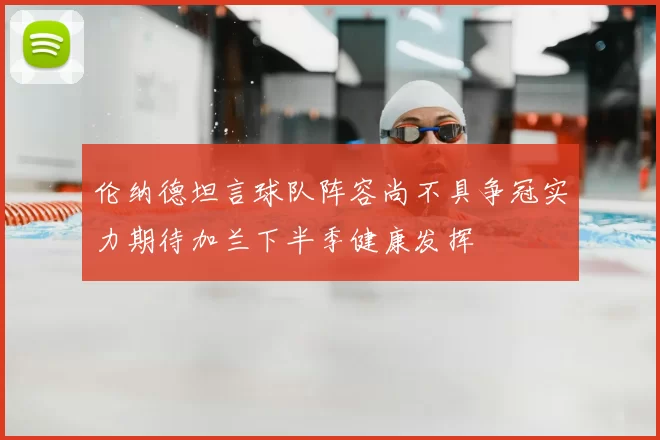 伦纳德坦言球队阵容尚不具争冠实力期待加兰下半季健康发挥