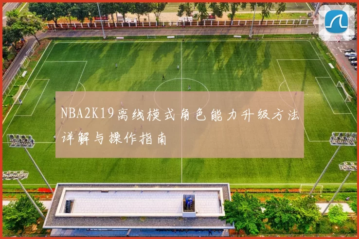 NBA2K19离线模式角色能力升级方法详解与操作指南