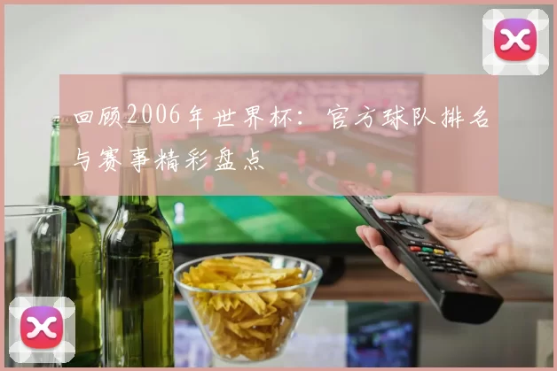 回顾2006年世界杯：官方球队排名与赛事精彩盘点