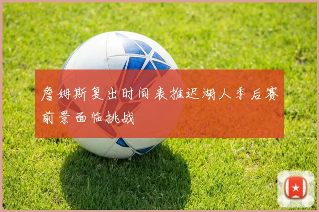 詹姆斯复出时间表推迟湖人季后赛前景面临挑战