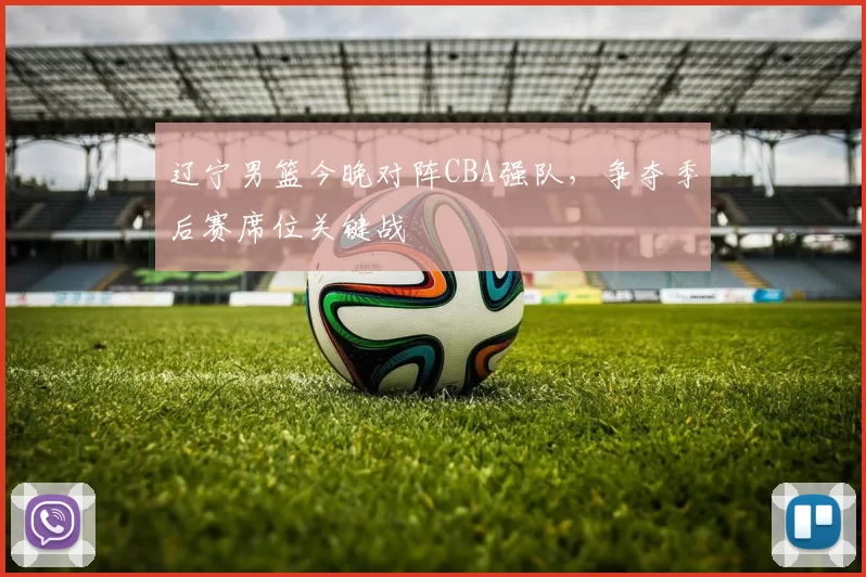 辽宁男篮今晚对阵CBA强队，争夺季后赛席位关键战