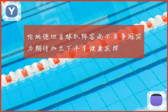 伦纳德坦言球队阵容尚不具争冠实力期待加兰下半季健康发挥