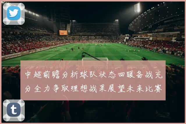 中超前瞻分析球队状态回暖备战充分全力争取理想战果展望未来比赛挑战