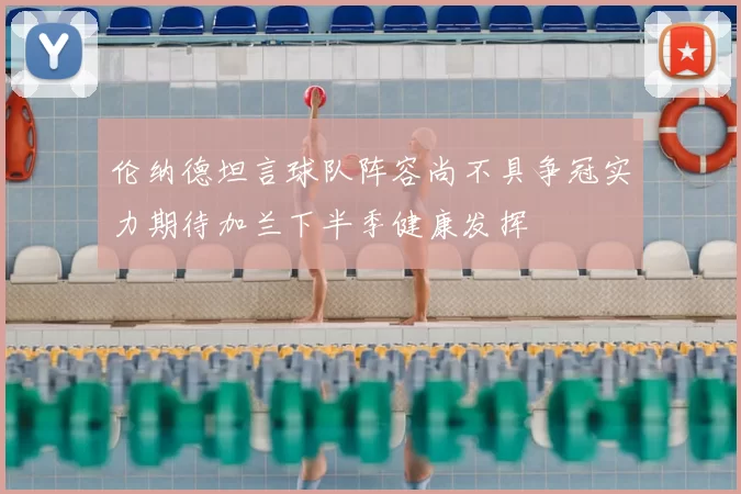 伦纳德坦言球队阵容尚不具争冠实力期待加兰下半季健康发挥