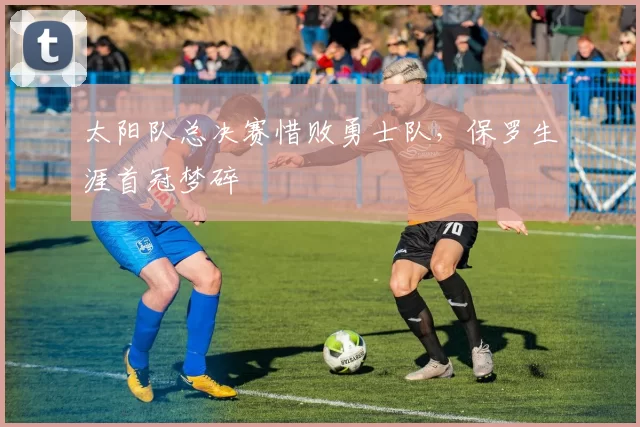 太阳队总决赛惜败勇士队，保罗生涯首冠梦碎
