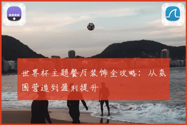 世界杯主题餐厅装饰全攻略:从氛围营造到盈利提升