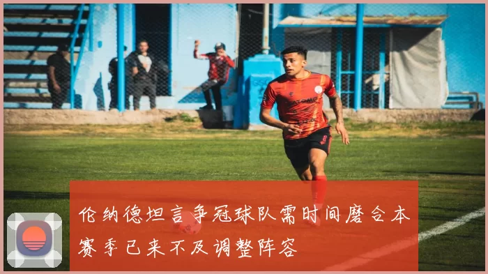 伦纳德坦言争冠球队需时间磨合本赛季已来不及调整阵容