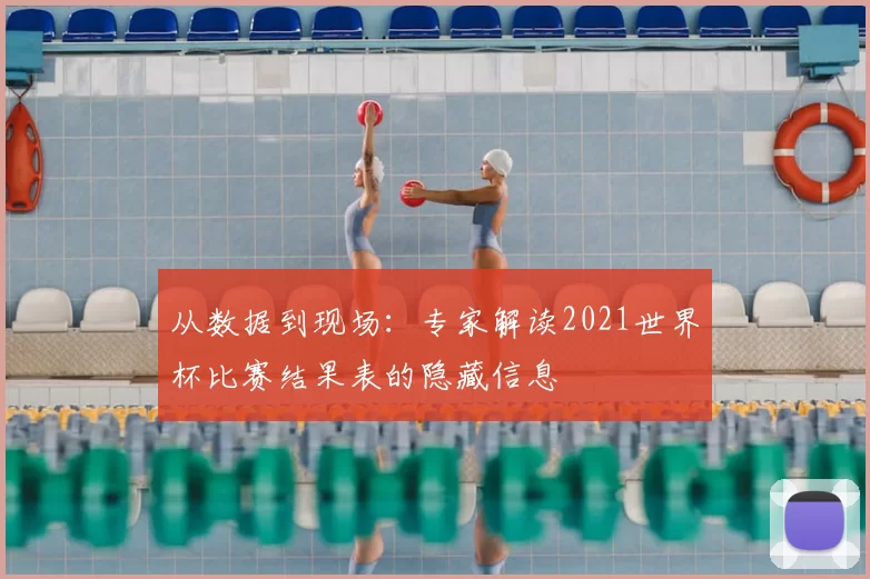 从数据到现场：专家解读2021世界杯比赛结果表的隐藏信息
