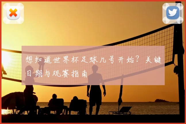 想知道世界杯足球几号开始？关键日期与观赛指南