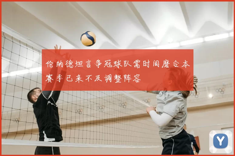 伦纳德坦言争冠球队需时间磨合本赛季已来不及调整阵容