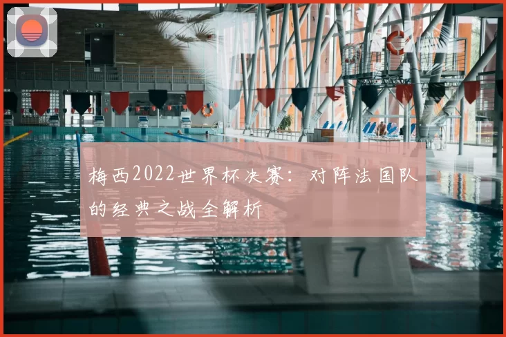 梅西2022世界杯决赛:对阵法国队的经典之战全解析