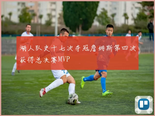 湖人队史十七次夺冠詹姆斯第四次获得总决赛MVP