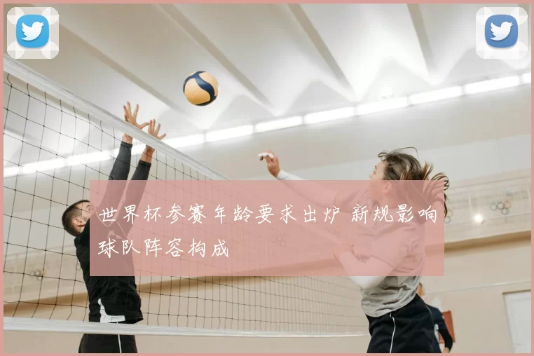 世界杯参赛年龄要求出炉 新规影响球队阵容构成