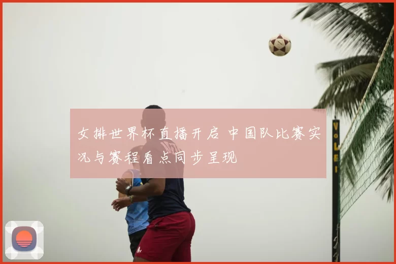 女排世界杯直播开启 中国队比赛实况与赛程看点同步呈现