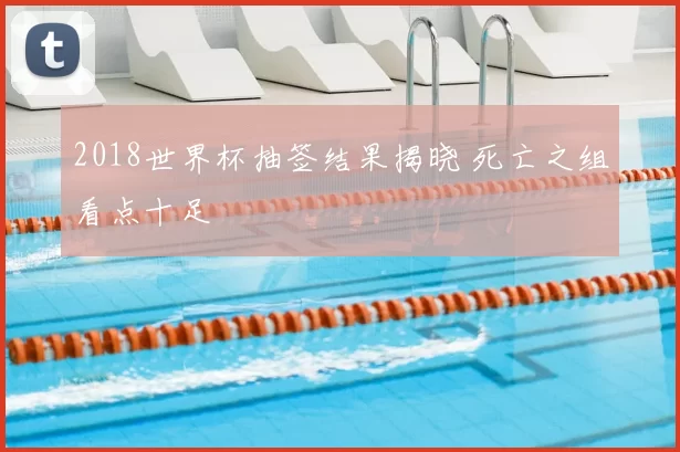 2018世界杯抽签结果揭晓 死亡之组看点十足
