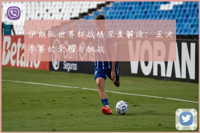 伊朗队世界杯战绩深度解读：五次参赛的荣耀与挑战