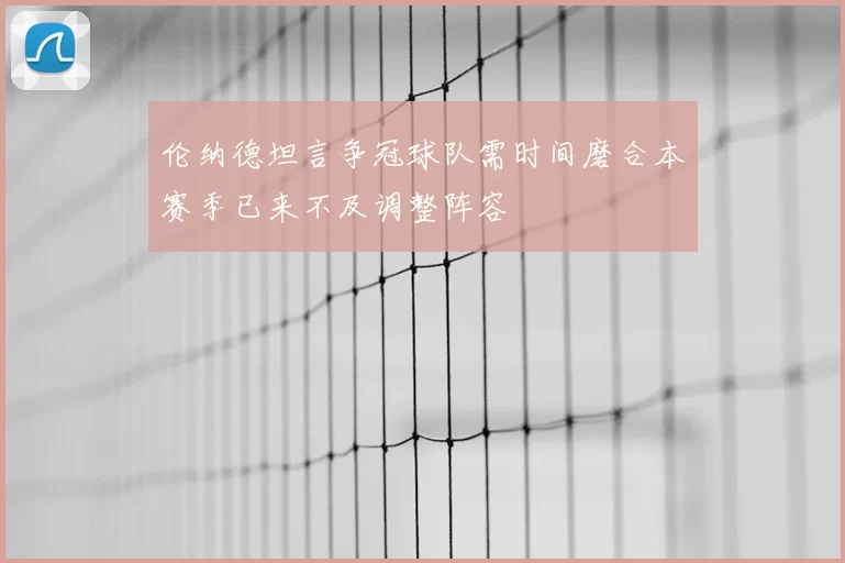 伦纳德坦言争冠球队需时间磨合本赛季已来不及调整阵容