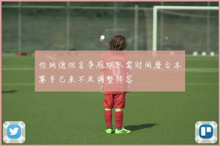 伦纳德坦言争冠球队需时间磨合本赛季已来不及调整阵容