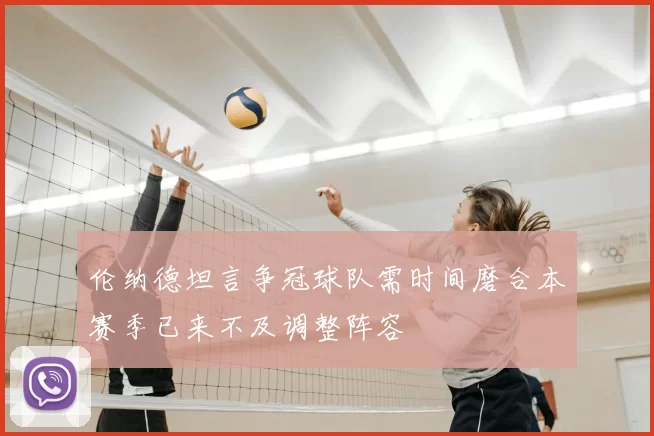 伦纳德坦言争冠球队需时间磨合本赛季已来不及调整阵容