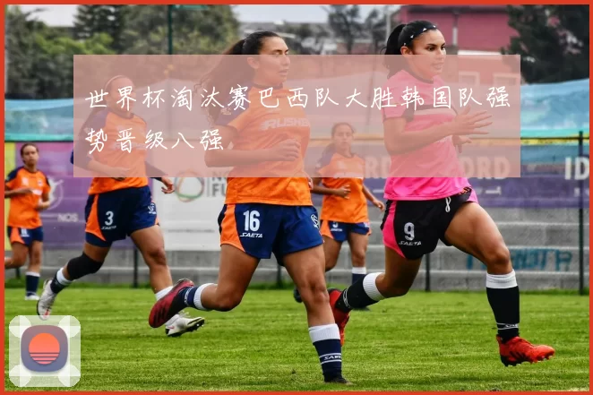 世界杯淘汰赛巴西队大胜韩国队强势晋级八强