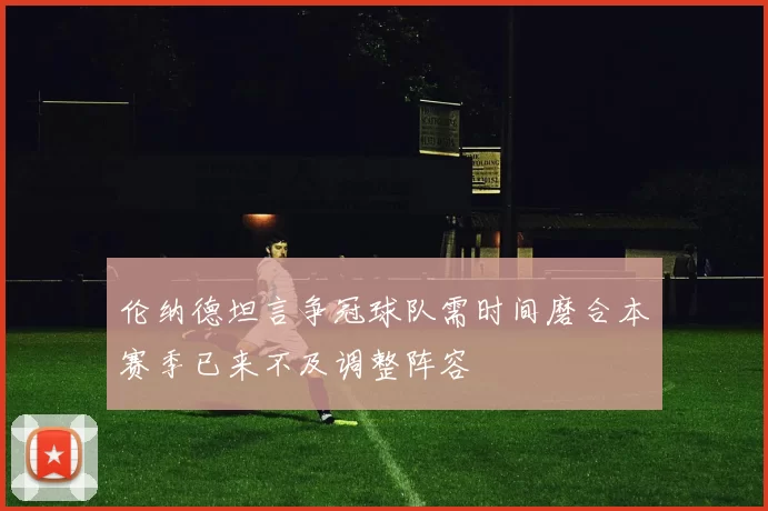 伦纳德坦言争冠球队需时间磨合本赛季已来不及调整阵容